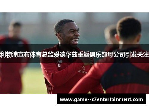 利物浦宣布体育总监爱德华兹重返俱乐部母公司引发关注