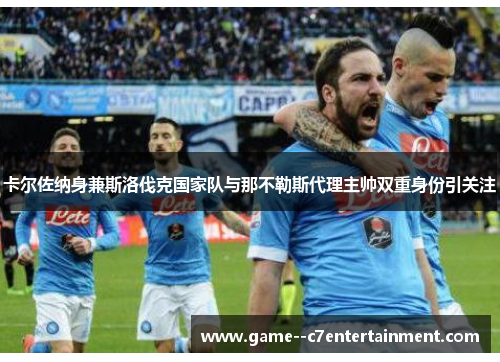 卡尔佐纳身兼斯洛伐克国家队与那不勒斯代理主帅双重身份引关注 卡尔佐纳身兼斯洛伐克国家队与那不勒斯代理主帅双重身份引关注
