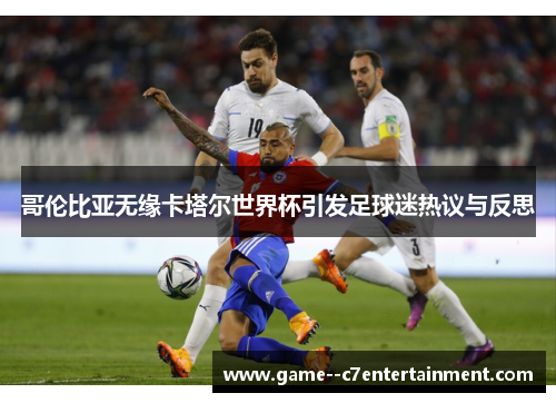 哥伦比亚无缘卡塔尔世界杯引发足球迷热议与反思 哥伦比亚无缘卡塔尔世界杯引发足球迷热议与反思