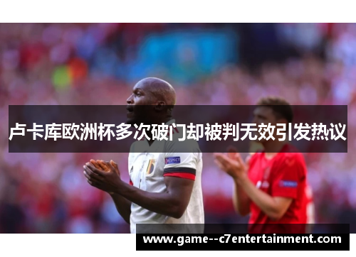卢卡库欧洲杯多次破门却被判无效引发热议