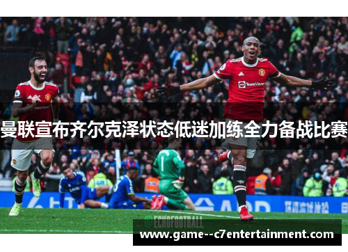 曼联宣布齐尔克泽状态低迷加练全力备战比赛