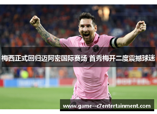 梅西正式回归迈阿密国际赛场 首秀梅开二度震撼球迷 梅西正式回归迈阿密国际赛场 首秀梅开二度震撼球迷