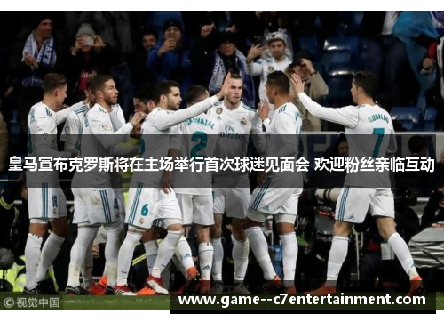 皇马宣布克罗斯将在主场举行首次球迷见面会 欢迎粉丝亲临互动