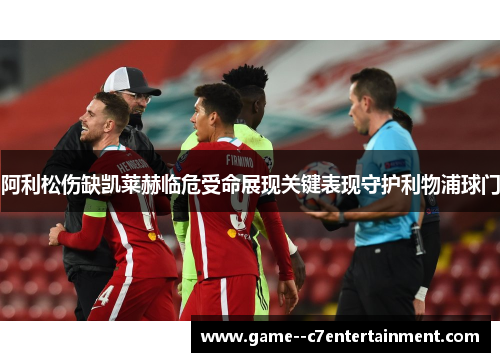 阿利松伤缺凯莱赫临危受命展现关键表现守护利物浦球门