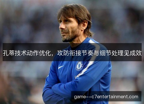 孔蒂技术动作优化，攻防衔接节奏与细节处理见成效