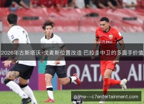 2026年古斯塔沃·戈麦斯位置改造 巴拉圭中卫的多面手价值